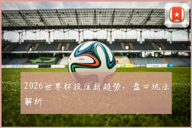 2026世界杯投注新趋势，盘口玩法解析