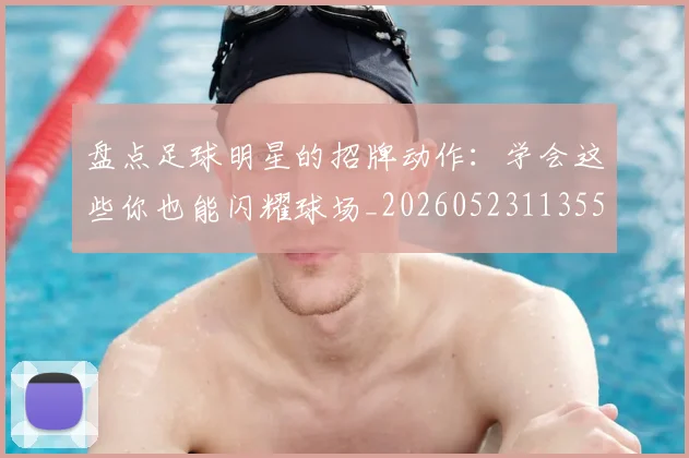 盘点足球明星的招牌动作：学会这些你也能闪耀球场_20260523113555