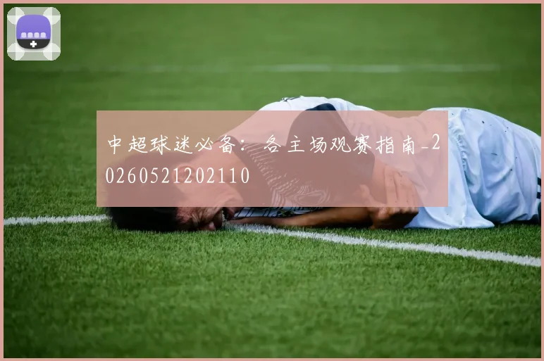 中超球迷必备:各主场观赛指南_20260521202110