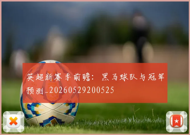 英超新赛季前瞻：黑马球队与冠军预测_20260529200525