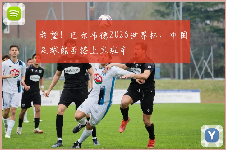 希望!巴尔韦德2026世界杯,中国足球能否搭上末班车