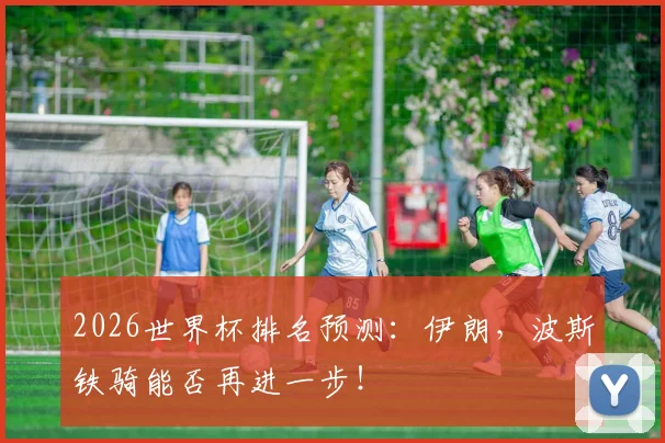2026世界杯排名预测:伊朗,波斯铁骑能否再进一步!