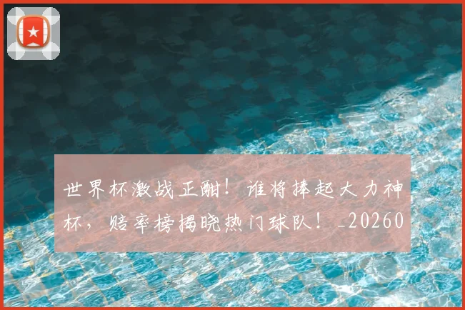 世界杯激战正酣!谁将捧起大力神杯,赔率榜揭晓热门球队!_20260703203743