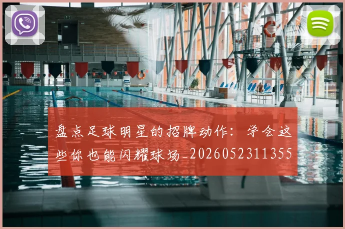 盘点足球明星的招牌动作:学会这些你也能闪耀球场_20260523113555