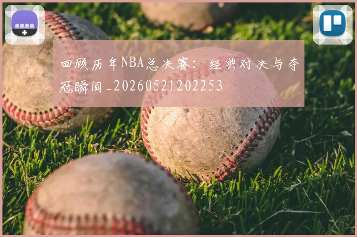 回顾历年NBA总决赛:经典对决与夺冠瞬间_20260521202253