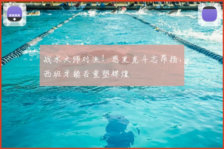战术大师对决！恩里克斗志昂扬，西班牙能否重塑辉煌