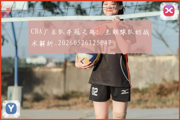 CBA广东队夺冠之路:王朝球队的战术解析_20260526125047