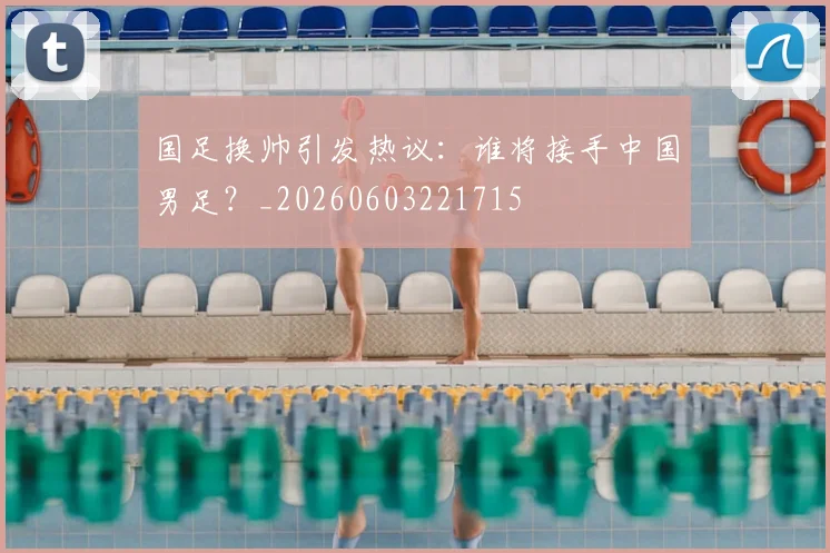 国足换帅引发热议：谁将接手中国男足？_20260603221715