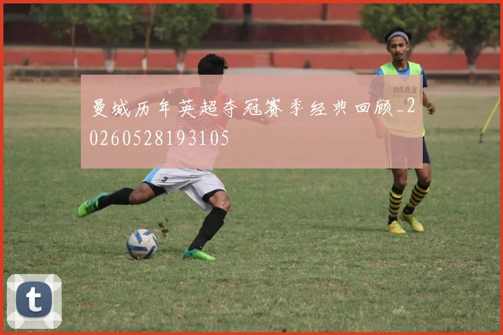 曼城历年英超夺冠赛季经典回顾_20260528193105