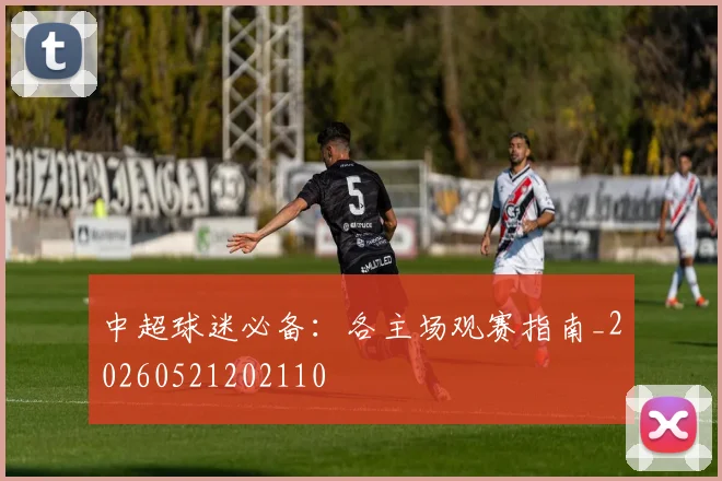 中超球迷必备：各主场观赛指南_20260521202110
