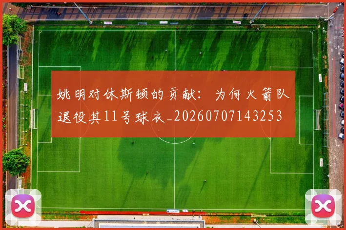 姚明对休斯顿的贡献:为何火箭队退役其11号球衣_20260707143253