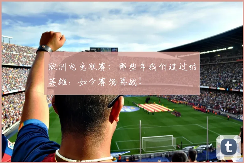 欧洲电竞联赛:那些年我们追过的英雄,如今赛场再战!