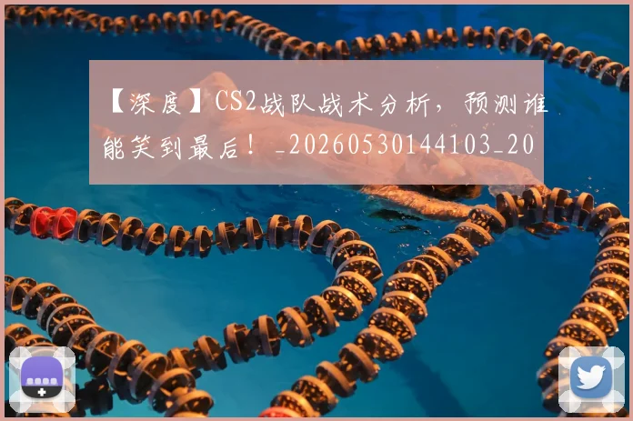 【深度】CS2战队战术分析,预测谁能笑到最后!_20260530144103_20260702173217