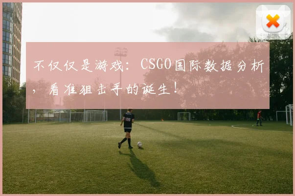 不仅仅是游戏：CSGO国际数据分析，看准狙击手的诞生！
