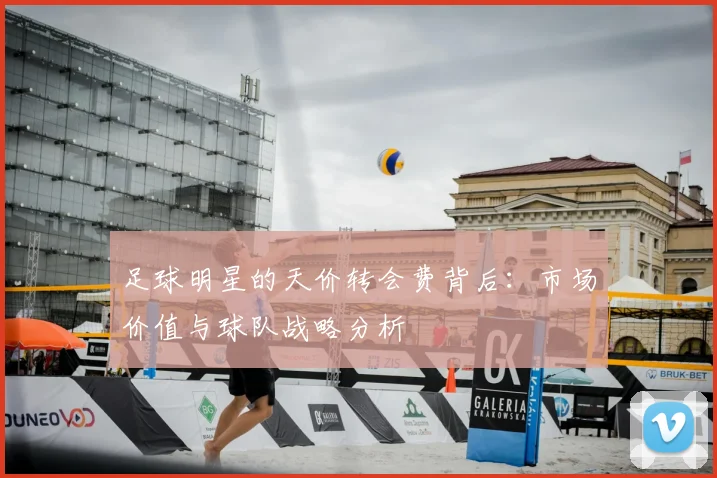 足球明星的天价转会费背后：市场价值与球队战略分析