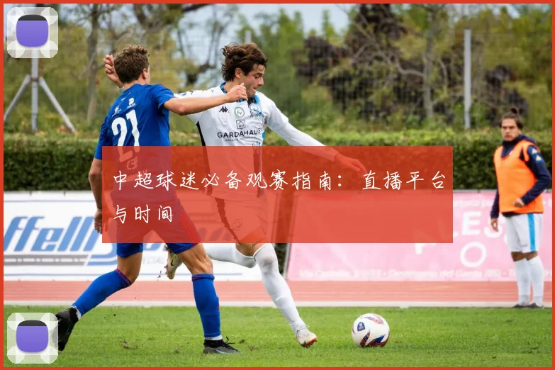 中超球迷必备观赛指南:直播平台与时间