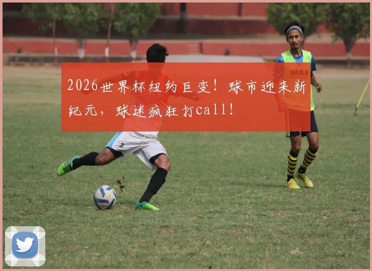 2026世界杯纽约巨变！球市迎来新纪元，球迷疯狂打call！