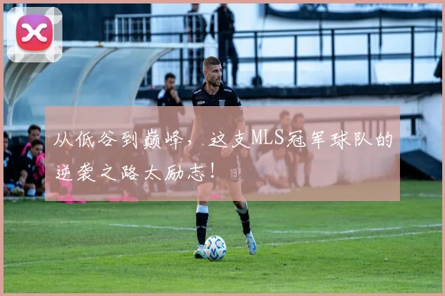 从低谷到巅峰,这支MLS冠军球队的逆袭之路太励志!