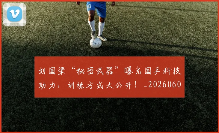 刘国梁“秘密武器”曝光国乒科技助力，训练方式大公开！_20260602212524