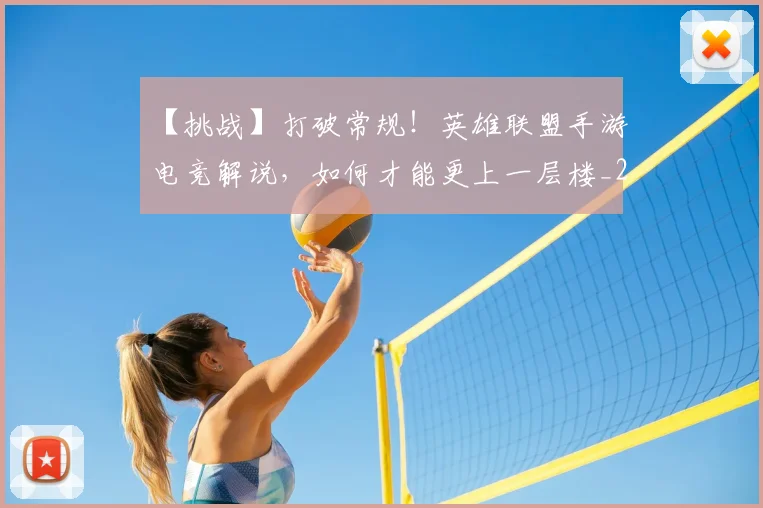 【挑战】打破常规!英雄联盟手游电竞解说,如何才能更上一层楼_20260530144102