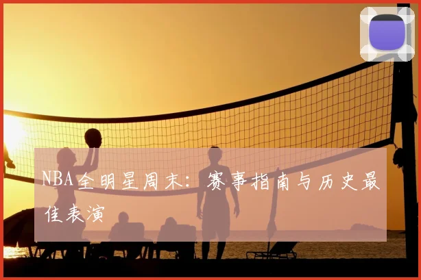 NBA全明星周末:赛事指南与历史最佳表演