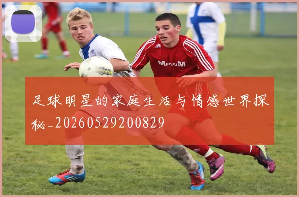 足球明星的家庭生活与情感世界探秘_20260529200829