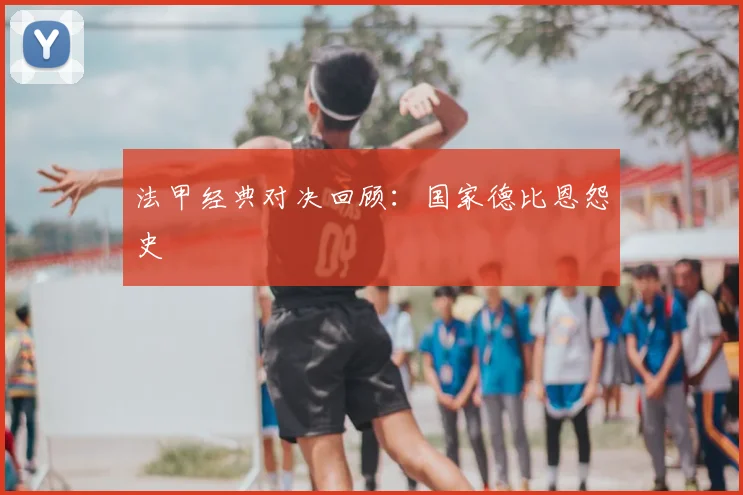 法甲经典对决回顾：国家德比恩怨史