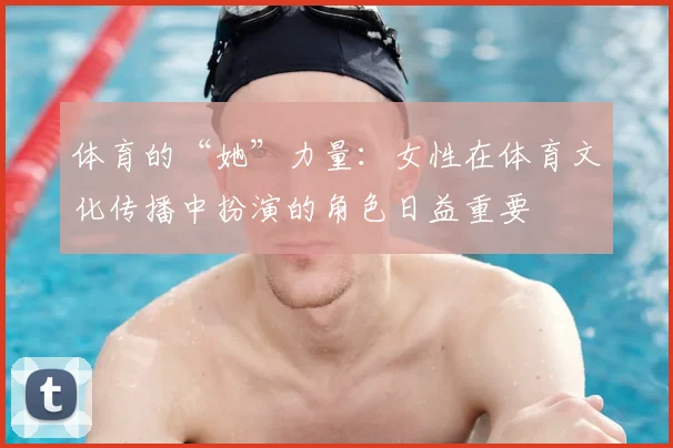体育的“她”力量：女性在体育文化传播中扮演的角色日益重要