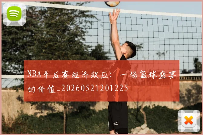 NBA季后赛经济效应:一场篮球盛宴的价值_20260521201225