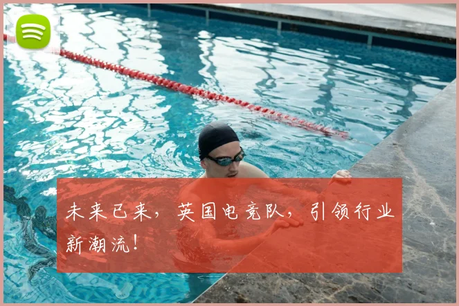 未来已来，英国电竞队，引领行业新潮流！