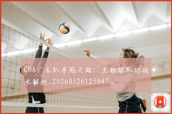 CBA广东队夺冠之路：王朝球队的战术解析_20260526125047