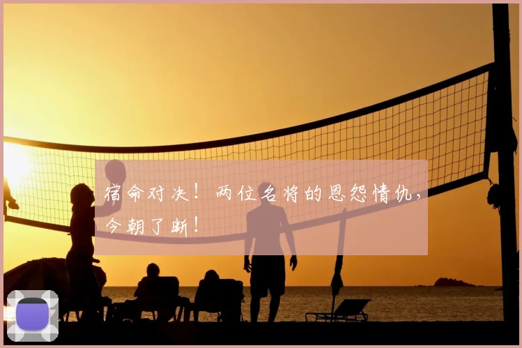 宿命对决!两位名将的恩怨情仇,今朝了断!