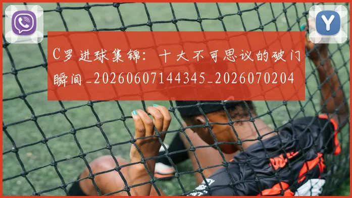 C罗进球集锦：十大不可思议的破门瞬间_20260607144345_20260702042805