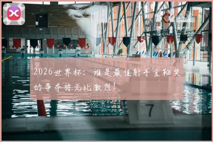 2026世界杯：谁是最佳射手金靴奖的争夺将无比激烈！