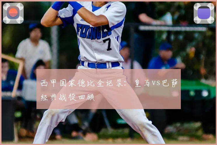 西甲国家德比全记录:皇马vs巴萨经典战役回顾