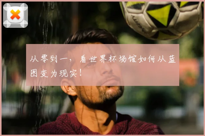 从零到一,看世界杯场馆如何从蓝图变为现实!