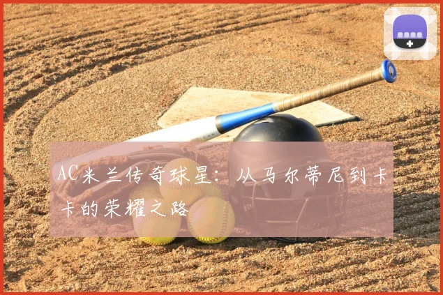 AC米兰传奇球星：从马尔蒂尼到卡卡的荣耀之路