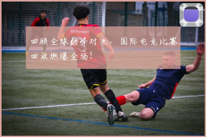 回顾全球巅峰对决，国际电竞比赛回放燃爆全场！