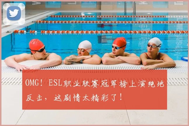 OMG!ESL职业联赛冠军榜上演绝地反击,这剧情太精彩了!