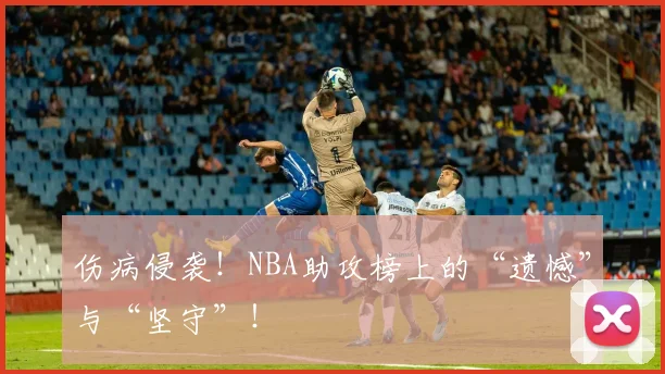 伤病侵袭！NBA助攻榜上的“遗憾”与“坚守”！