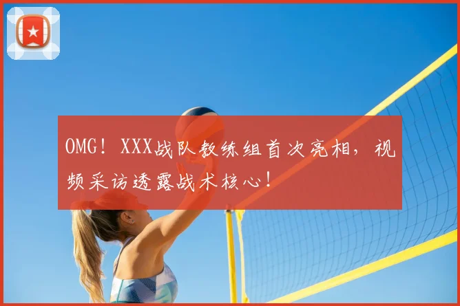 OMG！XXX战队教练组首次亮相，视频采访透露战术核心！