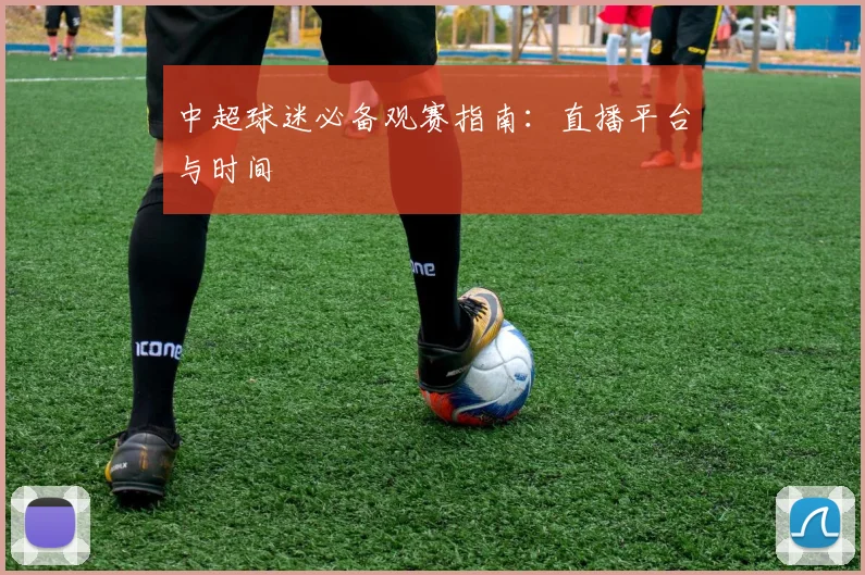 中超球迷必备观赛指南：直播平台与时间