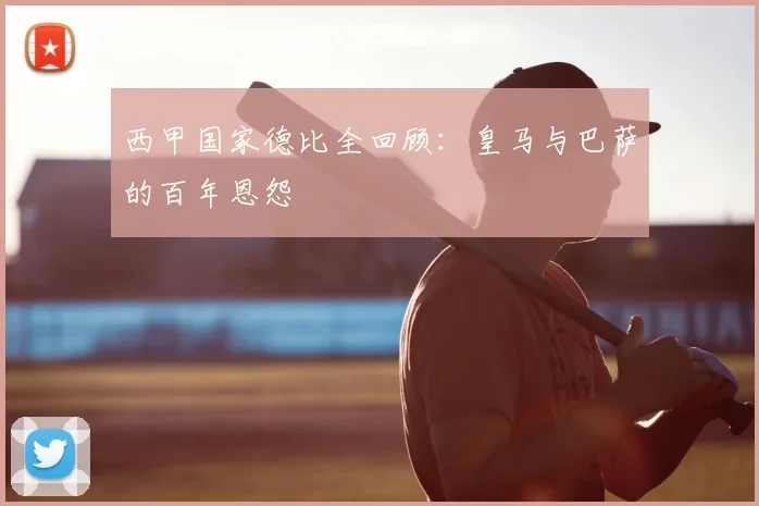 西甲国家德比全回顾：皇马与巴萨的百年恩怨