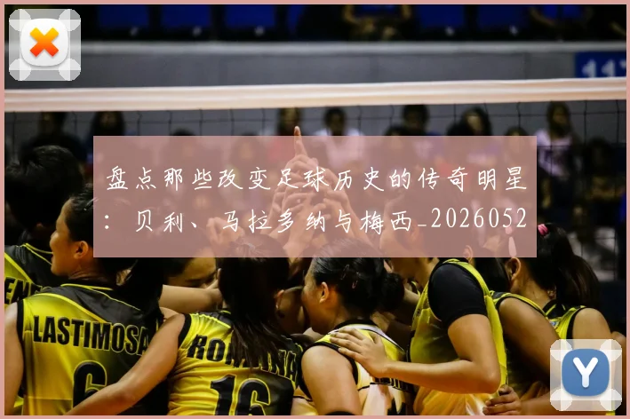 盘点那些改变足球历史的传奇明星：贝利、马拉多纳与梅西_20260528193548
