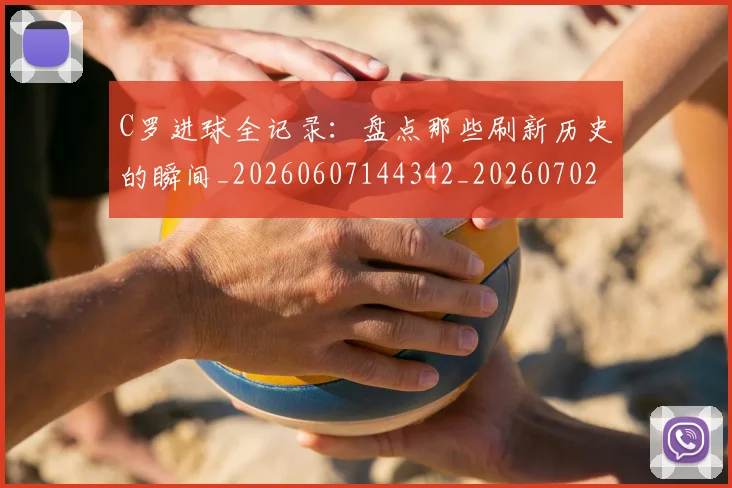 C罗进球全记录:盘点那些刷新历史的瞬间_20260607144342_20260702042759