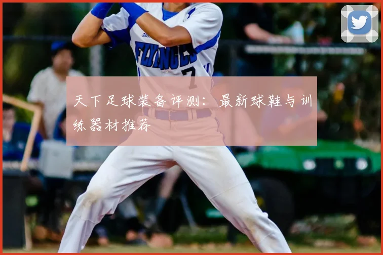 天下足球装备评测：最新球鞋与训练器材推荐