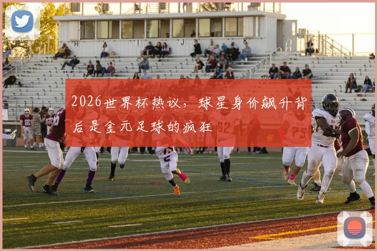 2026世界杯热议，球星身价飙升背后是金元足球的疯狂