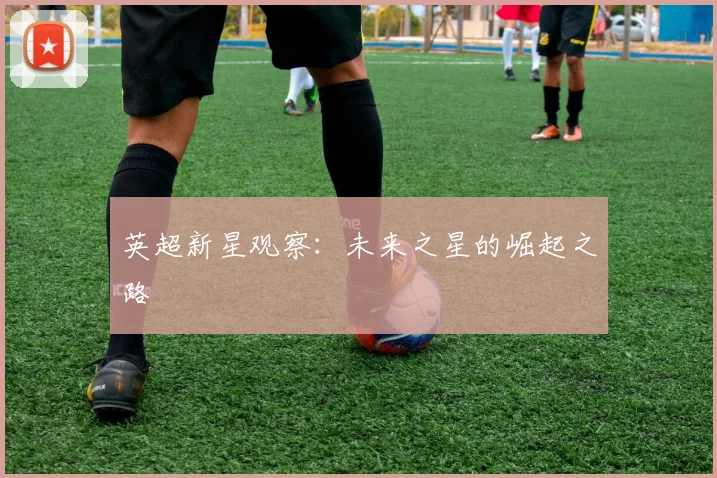 英超新星观察:未来之星的崛起之路