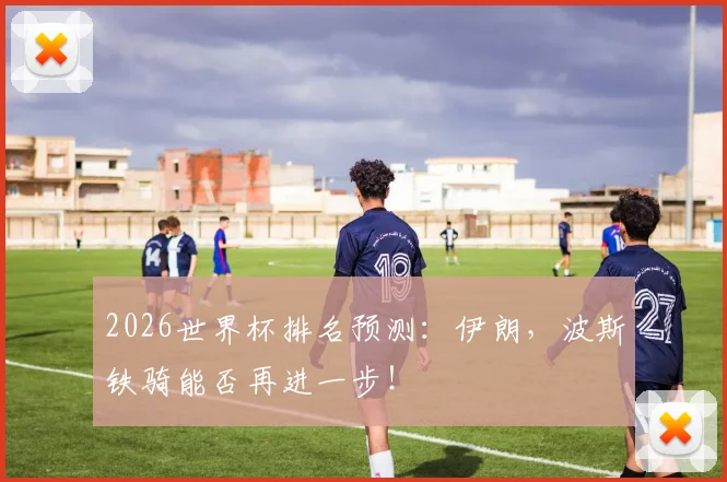 2026世界杯排名预测：伊朗，波斯铁骑能否再进一步！