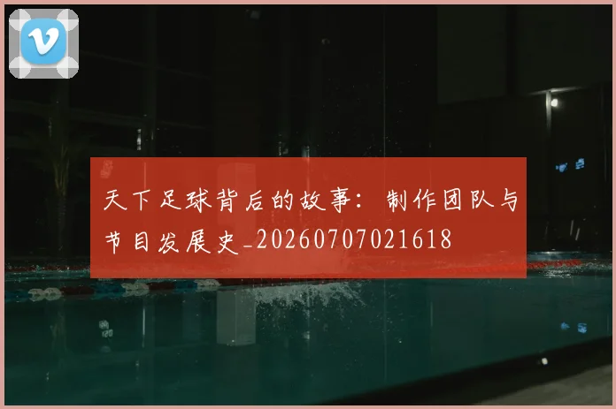 天下足球背后的故事:制作团队与节目发展史_20260707021618